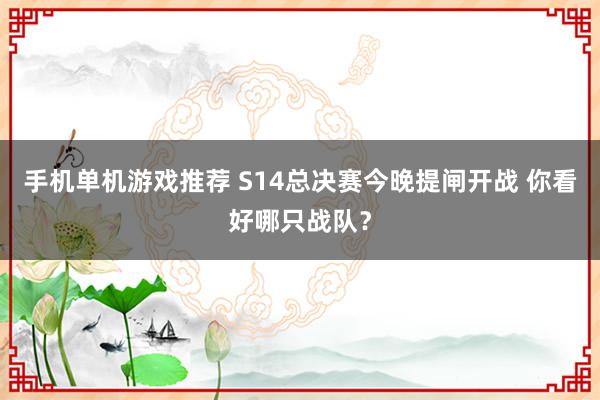 手机单机游戏推荐 S14总决赛今晚提闸开战 你看好哪只战队？