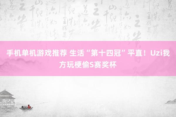 手机单机游戏推荐 生活“第十四冠”平直！Uzi我方玩梗偷S赛奖杯