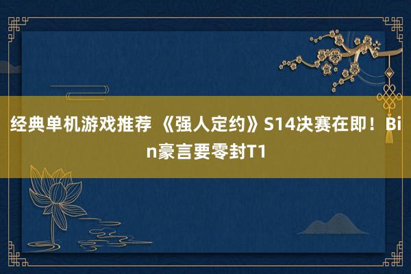 经典单机游戏推荐 《强人定约》S14决赛在即！Bin豪言要零封T1