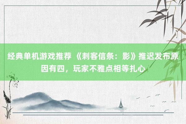 经典单机游戏推荐 《刺客信条：影》推迟发布原因有四，玩家不雅点相等扎心