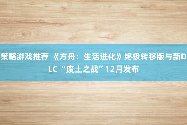 策略游戏推荐 《方舟：生活进化》终极转移版与新DLC “废土之战”12月发布