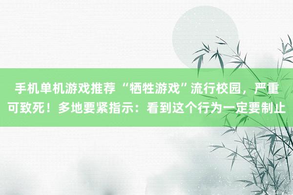 手机单机游戏推荐 “牺牲游戏”流行校园，严重可致死！多地要紧指示：看到这个行为一定要制止