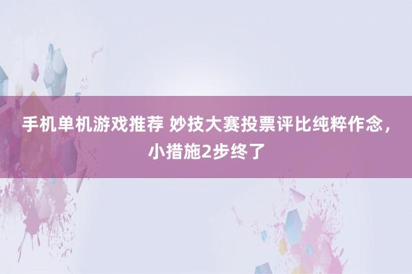 手机单机游戏推荐 妙技大赛投票评比纯粹作念，小措施2步终了