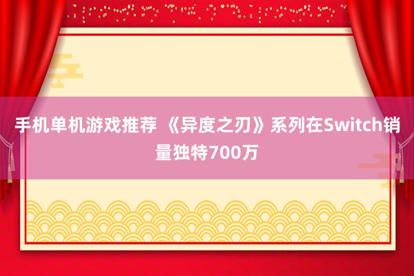 手机单机游戏推荐 《异度之刃》系列在Switch销量独特700万