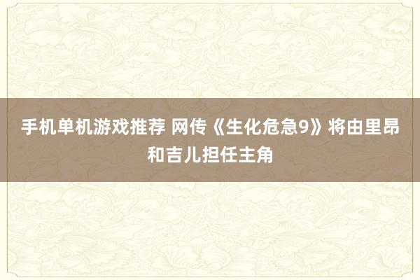 手机单机游戏推荐 网传《生化危急9》将由里昂和吉儿担任主角