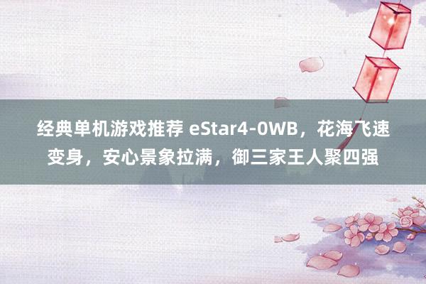 经典单机游戏推荐 eStar4-0WB，花海飞速变身，安心景象拉满，御三家王人聚四强