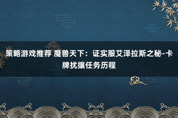 策略游戏推荐 魔兽天下：证实服艾泽拉斯之秘-卡牌扰攘任务历程