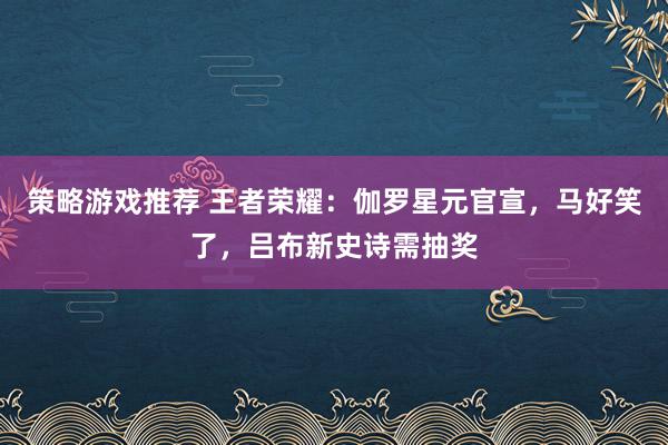 策略游戏推荐 王者荣耀：伽罗星元官宣，马好笑了，吕布新史诗需抽奖