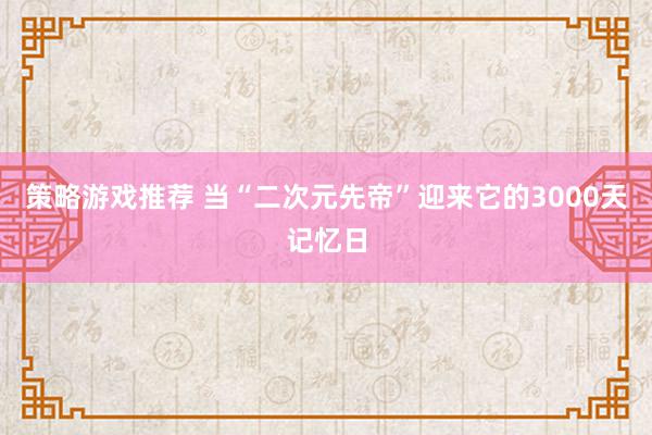 策略游戏推荐 当“二次元先帝”迎来它的3000天记忆日