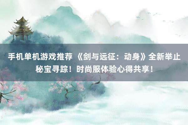 手机单机游戏推荐 《剑与远征：动身》全新举止秘宝寻踪！时尚服体验心得共享！