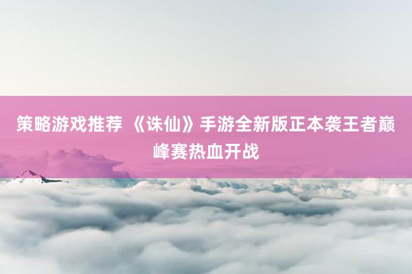 策略游戏推荐 《诛仙》手游全新版正本袭王者巅峰赛热血开战