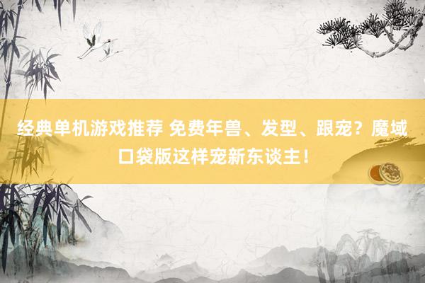 经典单机游戏推荐 免费年兽、发型、跟宠？魔域口袋版这样宠新东谈主！