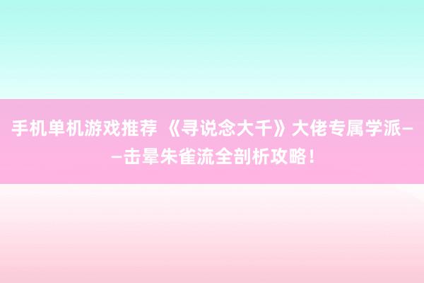 手机单机游戏推荐 《寻说念大千》大佬专属学派——击晕朱雀流全剖析攻略！