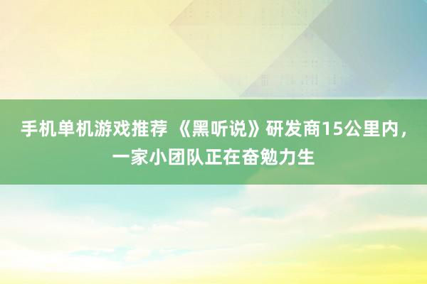 手机单机游戏推荐 《黑听说》研发商15公里内，一家小团队正在奋勉力生