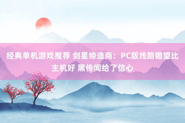 经典单机游戏推荐 剑星缔造商：PC版线路瞻望比主机好 黑传闻给了信心