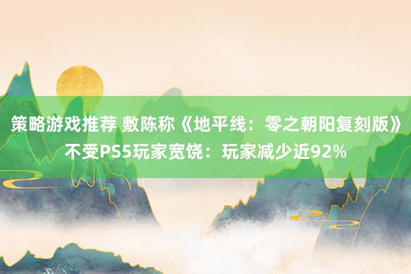 策略游戏推荐 敷陈称《地平线：零之朝阳复刻版》不受PS5玩家宽饶：玩家减少近92%