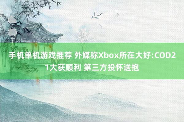 手机单机游戏推荐 外媒称Xbox所在大好:COD21大获顺利 第三方投怀送抱