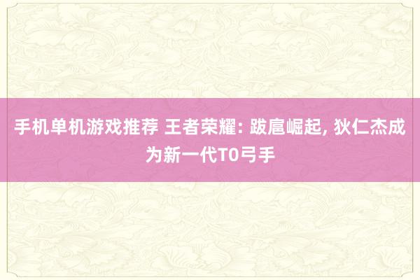 手机单机游戏推荐 王者荣耀: 跋扈崛起, 狄仁杰成为新一代T0弓手