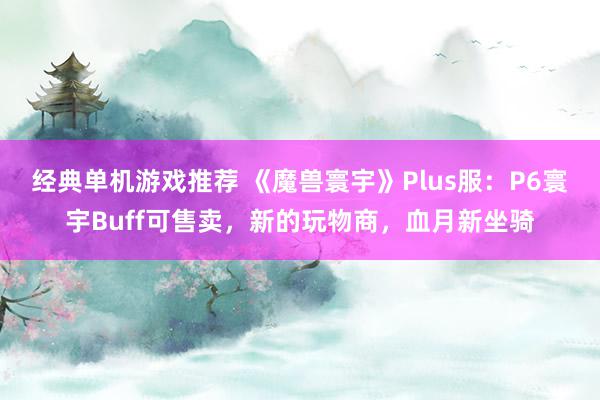 经典单机游戏推荐 《魔兽寰宇》Plus服：P6寰宇Buff可售卖，新的玩物商，血月新坐骑