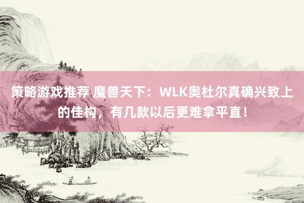 策略游戏推荐 魔兽天下：WLK奥杜尔真确兴致上的佳构，有几款以后更难拿平直！