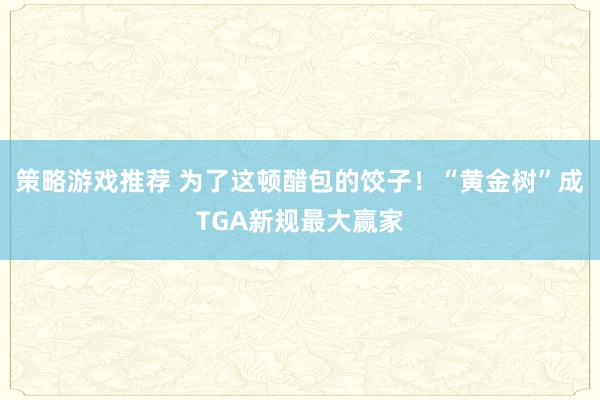 策略游戏推荐 为了这顿醋包的饺子！“黄金树”成TGA新规最大赢家