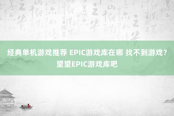 经典单机游戏推荐 EPIC游戏库在哪 找不到游戏？望望EPIC游戏库吧