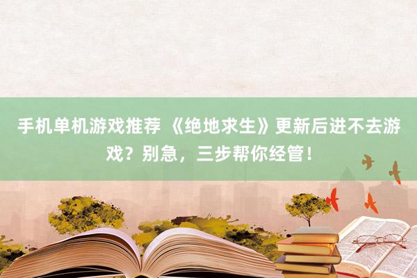 手机单机游戏推荐 《绝地求生》更新后进不去游戏？别急，三步帮你经管！