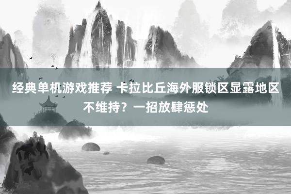 经典单机游戏推荐 卡拉比丘海外服锁区显露地区不维持？一招放肆惩处