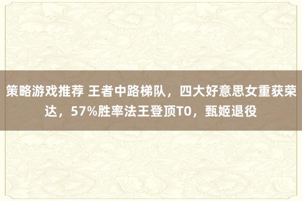 策略游戏推荐 王者中路梯队，四大好意思女重获荣达，57%胜率法王登顶T0，甄姬退役