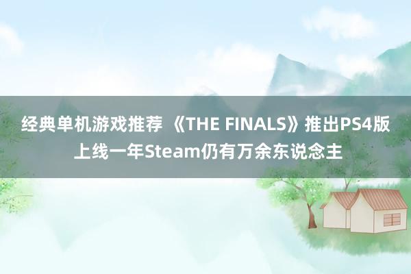 经典单机游戏推荐 《THE FINALS》推出PS4版 上线一年Steam仍有万余东说念主