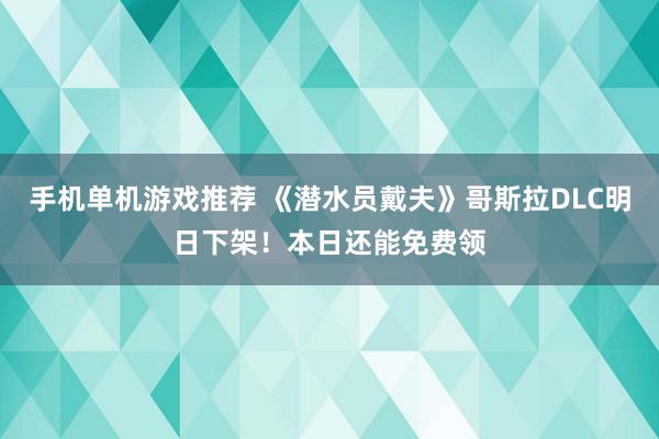 手机单机游戏推荐 《潜水员戴夫》哥斯拉DLC明日下架！本日还能免费领