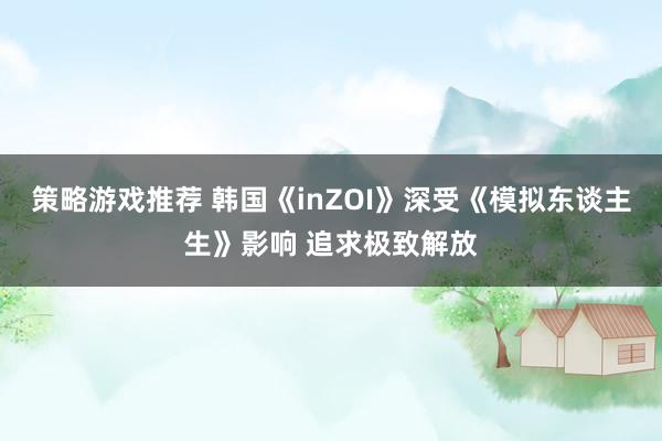 策略游戏推荐 韩国《inZOI》深受《模拟东谈主生》影响 追求极致解放