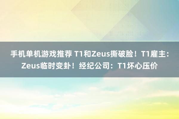 手机单机游戏推荐 T1和Zeus撕破脸！T1雇主：Zeus临时变卦！经纪公司：T1坏心压价