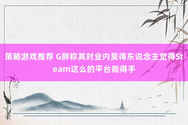 策略游戏推荐 G胖称其时业内莫得东说念主觉得Steam这么的平台能得手