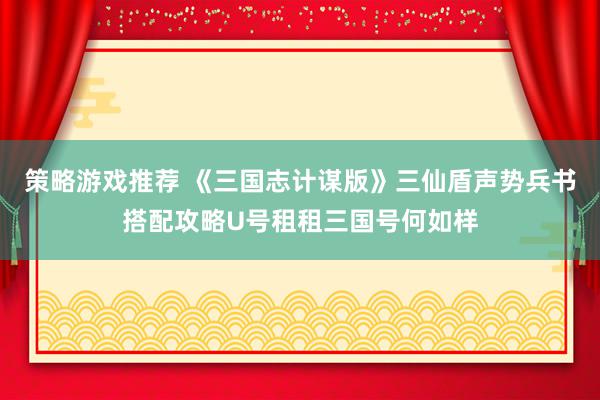 策略游戏推荐 《三国志计谋版》三仙盾声势兵书搭配攻略U号租租三国号何如样