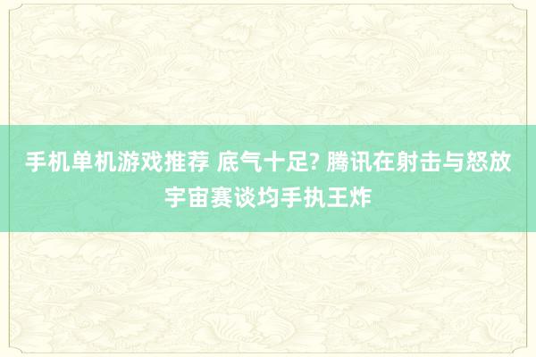 手机单机游戏推荐 底气十足? 腾讯在射击与怒放宇宙赛谈均手执王炸