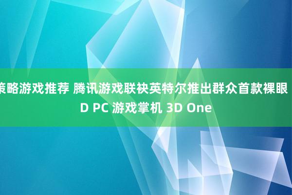 策略游戏推荐 腾讯游戏联袂英特尔推出群众首款裸眼 3D PC 游戏掌机 3D One