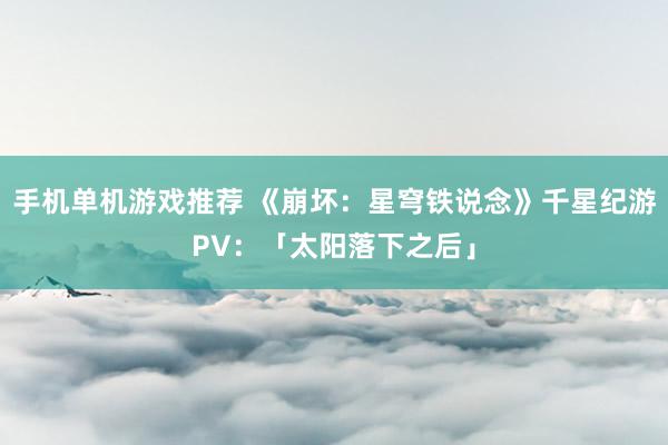 手机单机游戏推荐 《崩坏：星穹铁说念》千星纪游PV：「太阳落下之后」