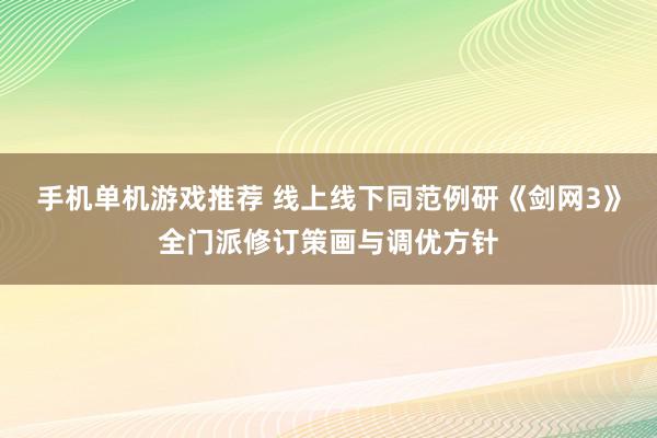 手机单机游戏推荐 线上线下同范例研《剑网3》全门派修订策画与调优方针