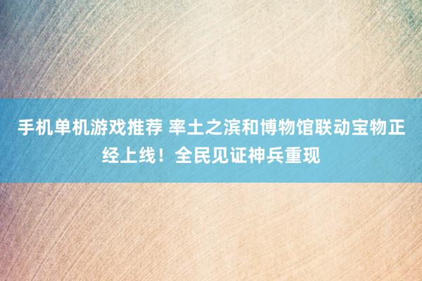 手机单机游戏推荐 率土之滨和博物馆联动宝物正经上线！全民见证神兵重现