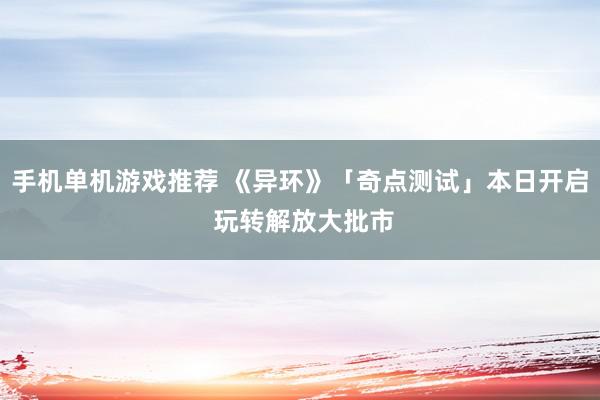 手机单机游戏推荐 《异环》「奇点测试」本日开启 玩转解放大批市