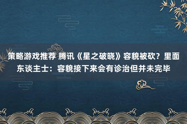 策略游戏推荐 腾讯《星之破晓》容貌被砍？里面东谈主士：容貌接下来会有诊治但并未完毕