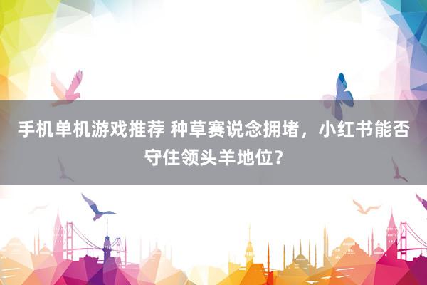 手机单机游戏推荐 种草赛说念拥堵，小红书能否守住领头羊地位？