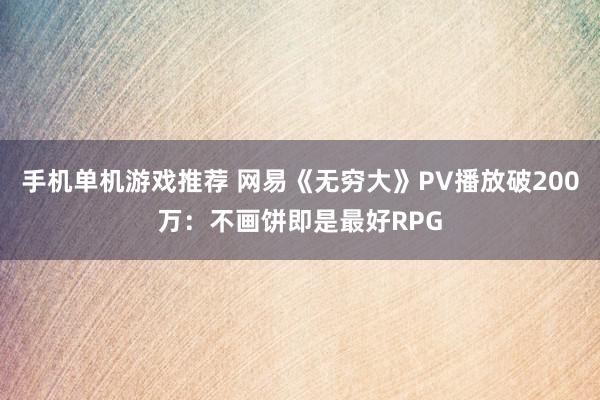 手机单机游戏推荐 网易《无穷大》PV播放破200万：不画饼即是最好RPG