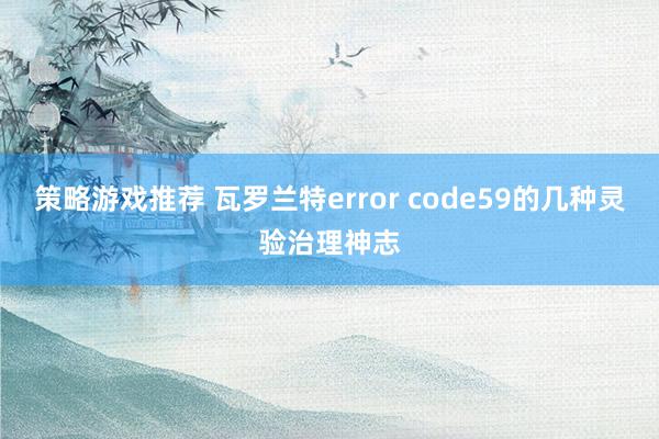 策略游戏推荐 瓦罗兰特error code59的几种灵验治理神志