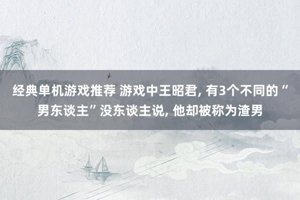 经典单机游戏推荐 游戏中王昭君, 有3个不同的“男东谈主”没东谈主说, 他却被称为渣男