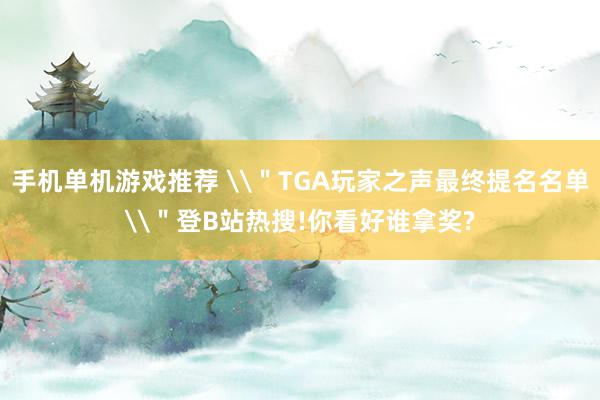 手机单机游戏推荐 \＂TGA玩家之声最终提名名单\＂登B站热搜!你看好谁拿奖?