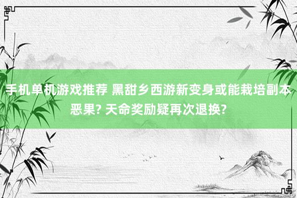 手机单机游戏推荐 黑甜乡西游新变身或能栽培副本恶果? 天命奖励疑再次退换?