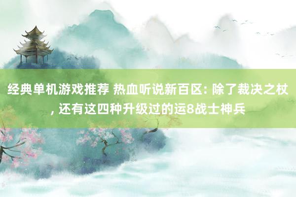 经典单机游戏推荐 热血听说新百区: 除了裁决之杖, 还有这四种升级过的运8战士神兵