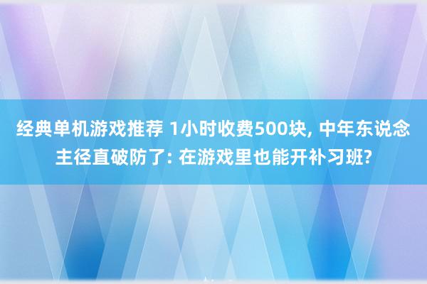 经典单机游戏推荐 1小时收费500块, 中年东说念主径直破防了: 在游戏里也能开补习班?